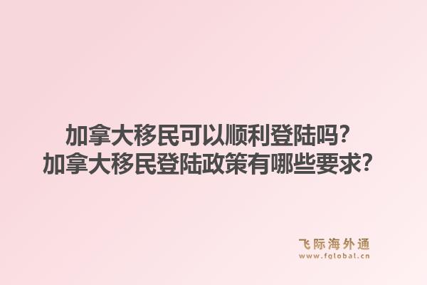 加拿大移民可以順利登陸嗎？加拿大移民登陸政策有哪些要求？1.jpg