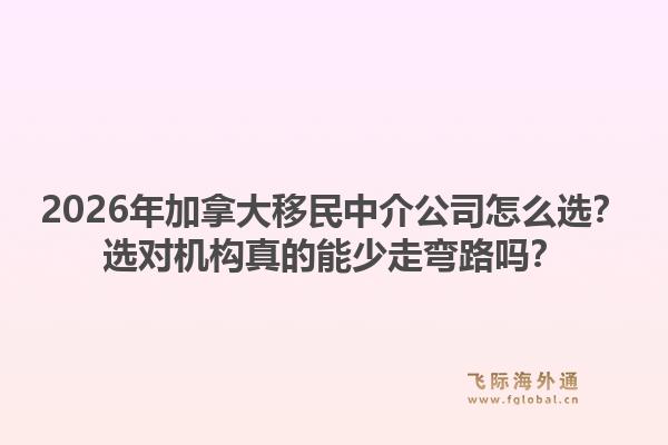 2026年加拿大移民中介公司怎么選？選對(duì)機(jī)構(gòu)真的能少走彎路嗎？1.jpg