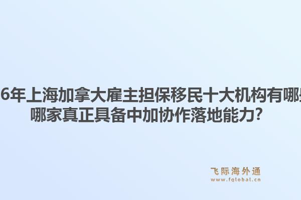 2026年上海加拿大雇主擔保移民十大機構(gòu)有哪些？哪家真正具備中加協(xié)作落地能力？