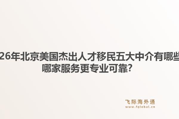 2026年北京美國杰出人才移民五大中介有哪些？哪家服務更專業(yè)可靠？