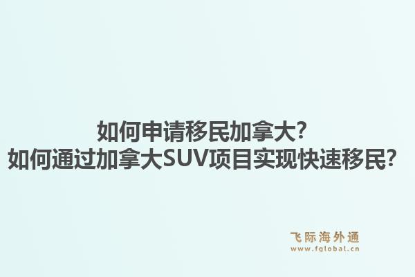 如何申請移民加拿大？如何通過加拿大SUV項目實現(xiàn)快速移民？1.jpg