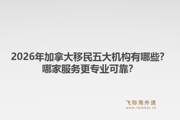 2026年加拿大移民五大機(jī)構(gòu)有哪些？哪家服務(wù)更專業(yè)可靠？