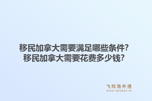移民加拿大需要滿足哪些條件？移民加拿大需要花費多少錢？1.jpg
