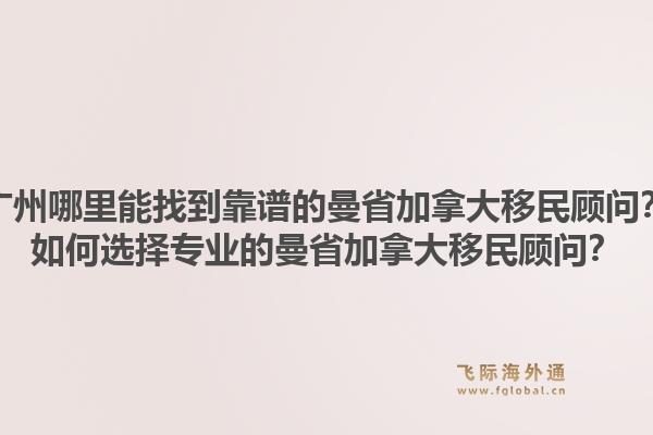 廣州哪里能找到靠譜的曼省加拿大移民顧問？如何選擇專業(yè)的曼省加拿大移民顧問？1.jpg
