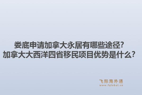 婁底申請(qǐng)加拿大永居有哪些途徑？加拿大大西洋四省移民項(xiàng)目?jī)?yōu)勢(shì)是什么？1.jpg