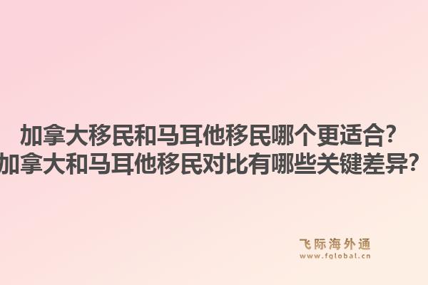 加拿大移民和馬耳他移民哪個更適合？加拿大和馬耳他移民對比有哪些關(guān)鍵差異？1.jpg