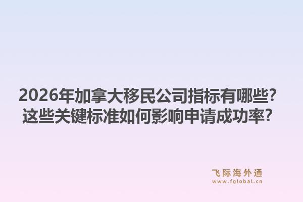 2026年加拿大移民公司指標(biāo)有哪些？這些關(guān)鍵標(biāo)準(zhǔn)如何影響申請(qǐng)成功率？1.jpg
