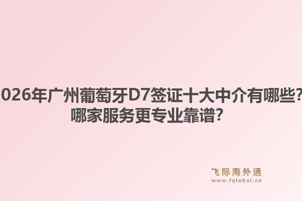 2026年廣州葡萄牙D7簽證十大中介有哪些？哪家服務(wù)更專業(yè)靠譜？