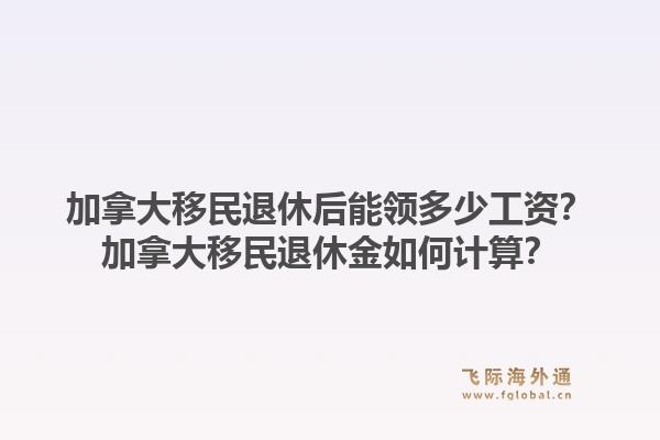 加拿大移民退休后能領多少工資？加拿大移民退休金如何計算？1.jpg