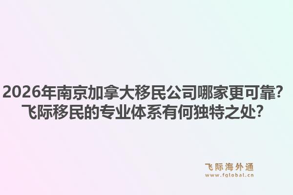 2026年南京加拿大移民公司哪家更可靠？飛際移民的專業(yè)體系有何獨(dú)特之處？