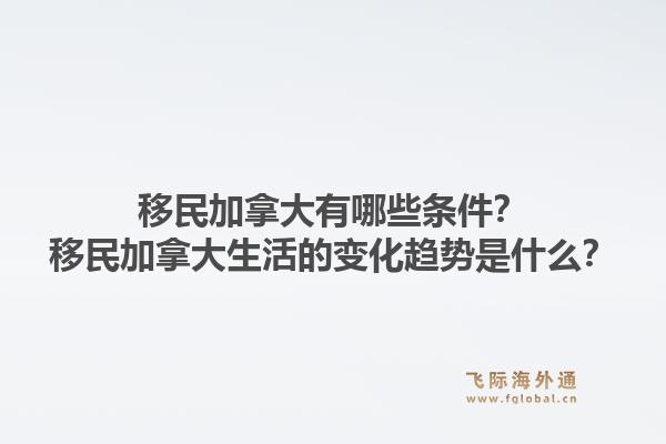 移民加拿大有哪些條件？移民加拿大生活的變化趨勢是什么？1.jpg