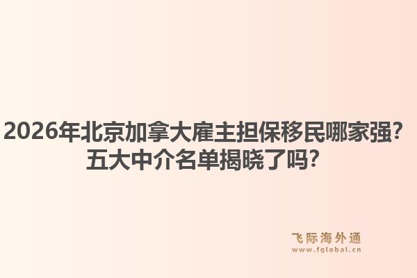 2026年北京加拿大雇主擔(dān)保移民哪家強(qiáng)？五大中介名單揭曉了嗎？1.jpg