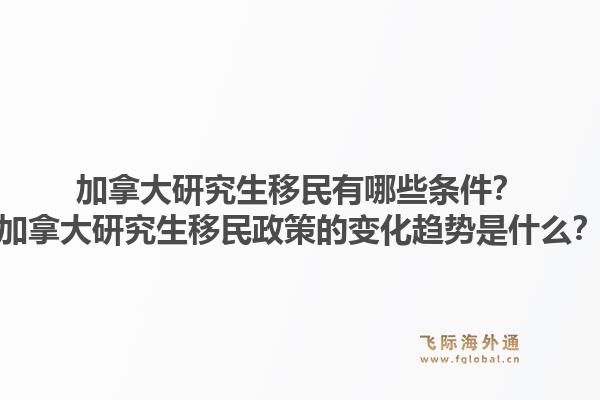 加拿大研究生移民有哪些條件？加拿大研究生移民政策的變化趨勢(shì)是什么？1.jpg