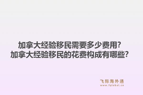 加拿大經(jīng)驗(yàn)移民需要多少費(fèi)用？加拿大經(jīng)驗(yàn)移民的花費(fèi)構(gòu)成有哪些？1.jpg