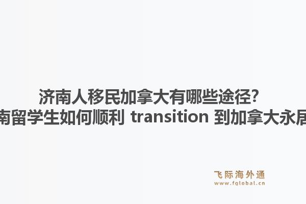 濟(jì)南人移民加拿大有哪些途徑？濟(jì)南留學(xué)生如何順利 transition 到加拿大永居？1.jpg