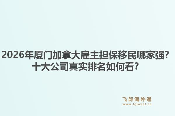 2026年廈門加拿大雇主擔(dān)保移民哪家強(qiáng)？十大公司真實(shí)排名如何看？
