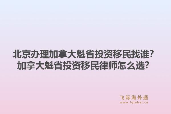 北京辦理加拿大魁省投資移民找誰(shuí)？加拿大魁省投資移民律師怎么選？1.jpg