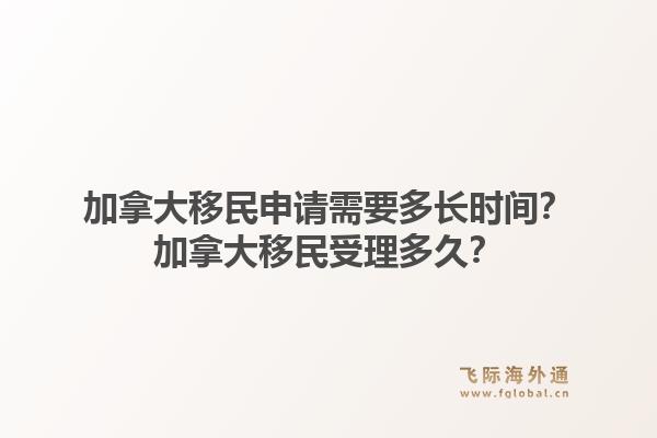 加拿大移民申請需要多長時間？加拿大移民受理多久？1.jpg