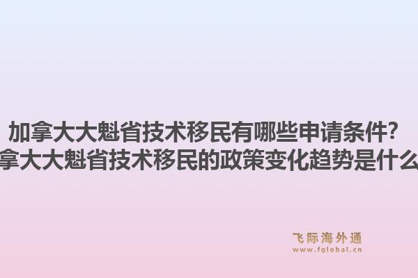 加拿大大魁省技術(shù)移民有哪些申請條件？加拿大大魁省技術(shù)移民的政策變化趨勢是什么？1.jpg