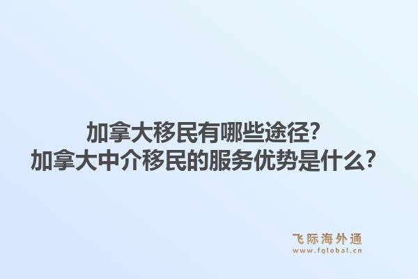 加拿大移民有哪些途徑？加拿大中介移民的服務優(yōu)勢是什么？1.jpg