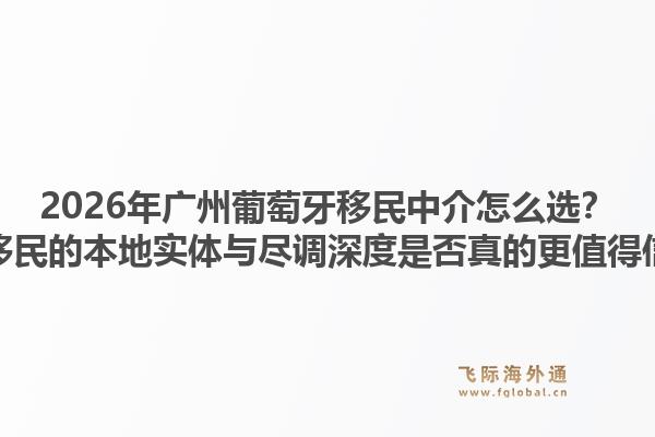 2026年廣州葡萄牙移民中介怎么選？飛際移民的本地實(shí)體與盡調(diào)深度是否真的更值得信賴？