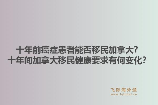 十年前癌癥患者能否移民加拿大？十年間加拿大移民健康要求有何變化？1.jpg
