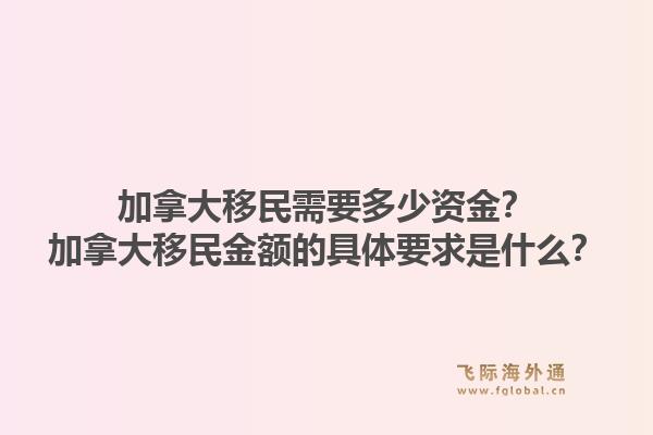 加拿大移民需要多少資金？加拿大移民金額的具體要求是什么？1.jpg