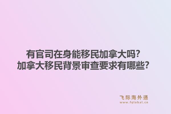 有官司在身能移民加拿大嗎？加拿大移民背景審查要求有哪些？1.jpg