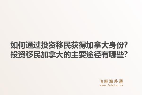 如何通過投資移民獲得加拿大身份？投資移民加拿大的主要途徑有哪些？1.jpg
