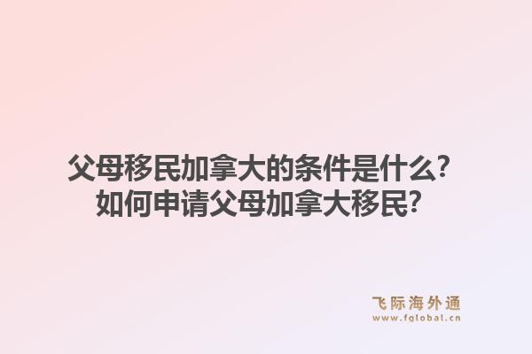 父母移民加拿大的條件是什么？如何申請父母加拿大移民？1.jpg