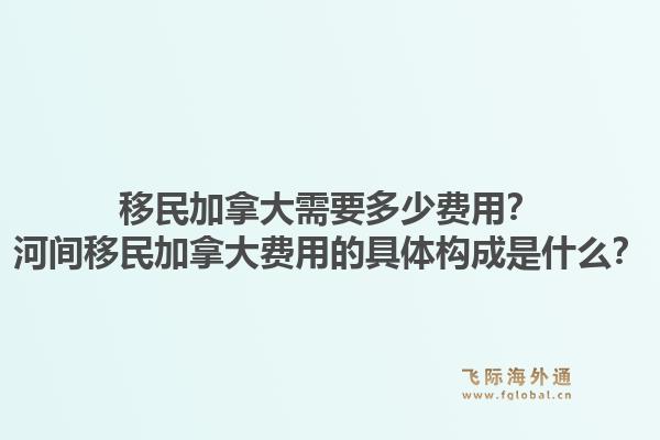 移民加拿大需要多少費(fèi)用？河間移民加拿大費(fèi)用的具體構(gòu)成是什么？1.jpg