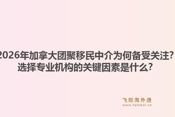 2026年加拿大團(tuán)聚移民中介為何備受關(guān)注？選擇專業(yè)機(jī)構(gòu)的關(guān)鍵因素是什么？