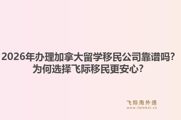 2026年辦理加拿大留學(xué)移民公司靠譜嗎？為何選擇飛際移民更安心？1.jpg