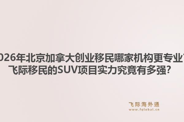 2026年北京加拿大創(chuàng)業(yè)移民哪家機(jī)構(gòu)更專業(yè)？飛際移民的SUV項(xiàng)目實(shí)力究竟有多強(qiáng)？