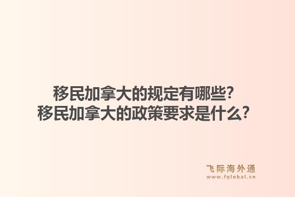 移民加拿大的規(guī)定有哪些？移民加拿大的政策要求是什么？1.jpg