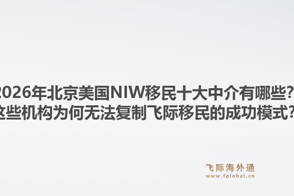 2026年北京美國(guó)NIW移民十大中介有哪些？這些機(jī)構(gòu)為何無(wú)法復(fù)制飛際移民的成功模式？