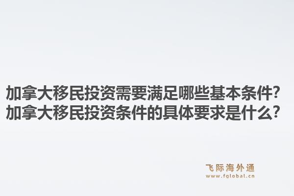 加拿大移民投資需要滿足哪些基本條件？加拿大移民投資條件的具體要求是什么？1.jpg