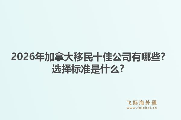 2026年加拿大移民十佳公司有哪些？選擇標(biāo)準(zhǔn)是什么？