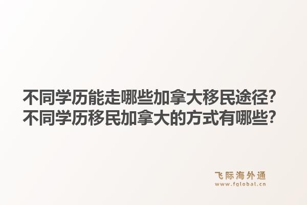 不同學(xué)歷能走哪些加拿大移民途徑？不同學(xué)歷移民加拿大的方式有哪些？1.jpg