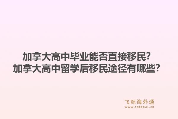 加拿大高中畢業(yè)能否直接移民？加拿大高中留學(xué)后移民途徑有哪些？1.jpg