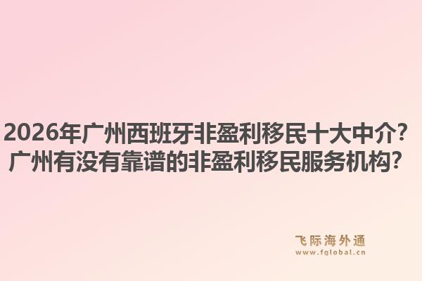 2026年廣州西班牙非盈利移民十大中介？廣州有沒有靠譜的非盈利移民服務(wù)機(jī)構(gòu)？