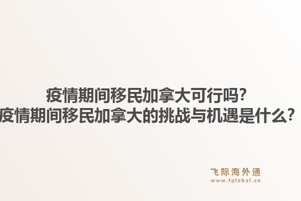 疫情期間移民加拿大可行嗎？疫情期間移民加拿大的挑戰(zhàn)與機(jī)遇是什么？1.jpg
