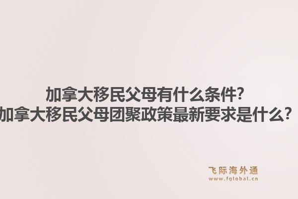 加拿大移民父母有什么條件？加拿大移民父母團(tuán)聚政策最新要求是什么？1.jpg