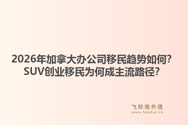 2026年加拿大辦公司移民趨勢(shì)如何？SUV創(chuàng)業(yè)移民為何成主流路徑？1.jpg