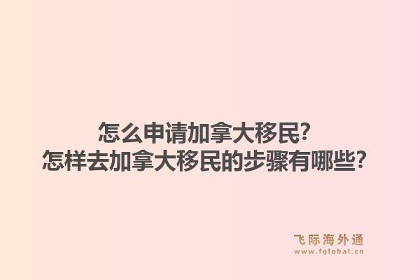 怎么申請加拿大移民？怎樣去加拿大移民的步驟有哪些？1.jpg