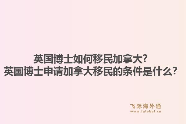 英國博士如何移民加拿大？英國博士申請(qǐng)加拿大移民的條件是什么？1.jpg