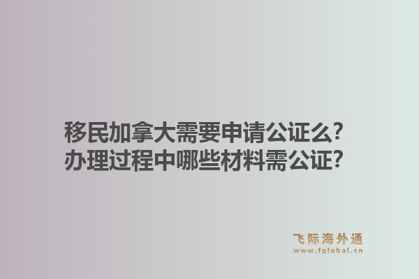 移民加拿大需要申請(qǐng)公證么？辦理過(guò)程中哪些材料需公證？1.jpg