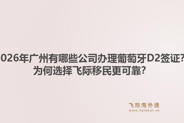 2026年廣州有哪些公司辦理葡萄牙D2簽證？為何選擇飛際移民更可靠？1.jpg