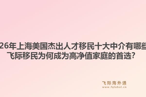 2026年上海美國(guó)杰出人才移民十大中介有哪些？飛際移民為何成為高凈值家庭的首選？