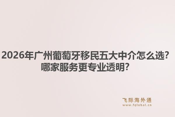 2026年廣州葡萄牙移民五大中介怎么選？哪家服務(wù)更專業(yè)透明？